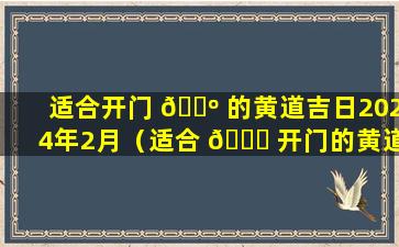 适合开门 🌺 的黄道吉日2024年2月（适合 🐋 开门的黄道吉日2024年2月3日）